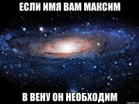 если имя вам максим в вену он необходим