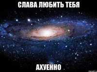 слава любить тебя ахуенно