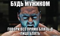 будь мужиком говори всё прямо блять, в лицо блять