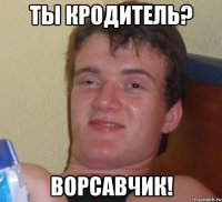 ты кродитель? ворсавчик!