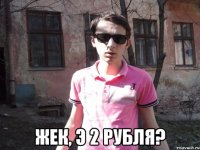  жек, э 2 рубля?