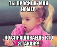 ты просишь мой номер, но спрашиваешь кто я такая?!