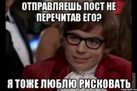 отправляешь пост не перечитав его? я тоже люблю рисковать