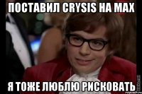 поставил crysis на max я тоже люблю рисковать