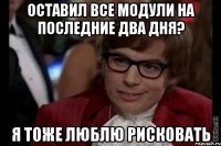 оставил все модули на последние два дня? я тоже люблю рисковать