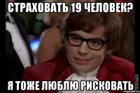 страховать 19 человек? я тоже люблю рисковать