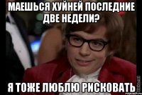 маешься хуйней последние две недели? я тоже люблю рисковать