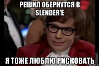 решил обернутся в slender'e я тоже люблю рисковать