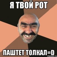 я твой рот паштет толкал=d