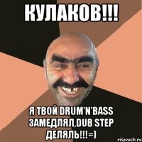 кулаков!!! я твой drum'n'bass замедлял,dub step деляль!!!=)