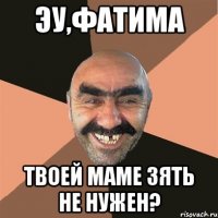 эу,фатима твоей маме зять не нужен?