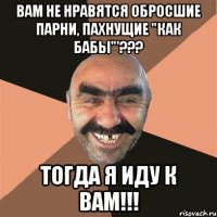 вам не нравятся обросшие парни, пахнущие "как бабы"'??? тогда я иду к вам!!!