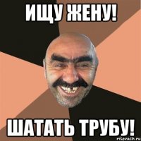 ищу жену! шатать трубу!