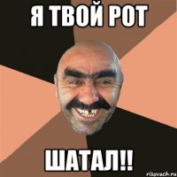 я твой рот шатал!!