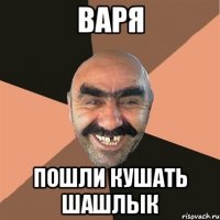 варя пошли кушать шашлык