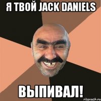 я твой jack daniels выпивал!