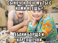 сыночек почему ты с нами не ешь? ебани борща и картошечки