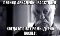 леонид аркадевич расстроен, когда от dirty ромы дурно пахнет!