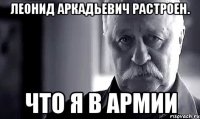 леонид аркадьевич растроен. что я в армии