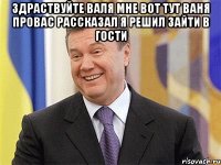 здраствуйте валя мне вот тут ваня провас рассказал я решил зайти в гости 