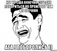 нет ну сша конечно сегодне побориться но проиграет там же овечкин ага ! поборолись ))