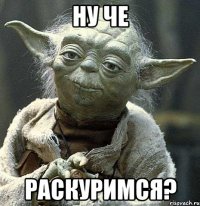 ну че раскуримся?