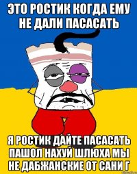 это ростик когда ему не дали пасасать я ростик дайте пасасать пашол нахуй шлюха мы не дабжанские от сани г