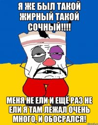 я же был такой жирный такой сочный!!! меня не ели и ещё раз не ели я там лежал очень много, и обосрался!