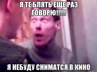 я те блять еще раз говорю!!! я небуду сниматся в кино