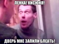 ленка! кисюня! дверь мне запили блеать!