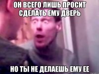 он всего лишь просит сделать ему дверь но ты не делаешь ему ее