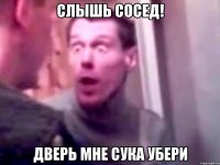 слышь сосед! дверь мне сука убери