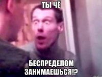 ты чё беспределом занимаешься!?