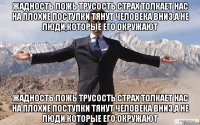 жадность ложь трусость страх толкает нас на плохие поступки тянут человека вниз,а не люди,которые его окружают жадность ложь трусость страх толкает нас на плохие поступки тянут человека вниз,а не люди,которые его окружают