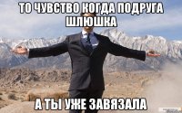 то чувство когда подруга шлюшка а ты уже завязала