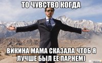 то чувство когда викина мама сказала чтоб я лучше был ее парнем)