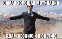 самая хорошая мотивация сдам сессию и в осетию