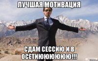 лучшая мотивация сдам сессию и в осетиюююююю!!!