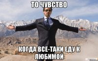 то чувство когда все-таки еду к любимой