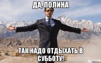 да, полина так надо отдыхать в субботу!