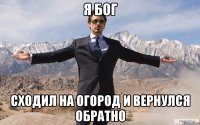 я бог сходил на огород и вернулся обратно