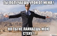 ты получаешь урон от меня ! но ты не лайкаешь мою стену !