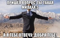 пришёл вопрос: ты такая милаха:3 а я тебе отвечу: добра тебе!