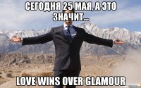 сегодня 25 мая, а это значит... love wins over glamour