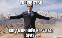 то чувство когда прошёл игру dead spase