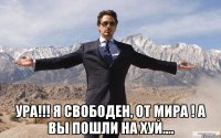  ура!!! я свободен, от мира ! а вы пошли на хуй....