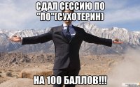 сдал сессию по "по"(сухотерин) на 100 баллов!!!