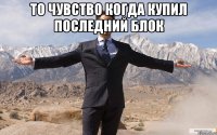 то чувство когда купил последний блок 