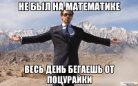 не был на математике весь день бегаешь от поцурайки