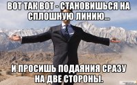 вот так вот - становишься на сплошную линию... и просишь подаяния сразу на две стороны.